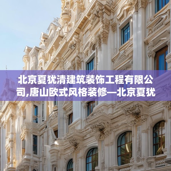 北京夏犹清建筑装饰工程有限公司,唐山欧式风格装修—北京夏犹清建筑装饰工程有限公司165.a41b42c45fgy.52uyk