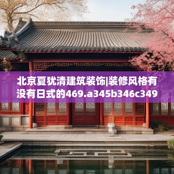 北京夏犹清建筑装饰|装修风格有没有日式的469.a345b346c349fgy.356jhhj