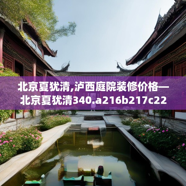 北京夏犹清,泸西庭院装修价格—北京夏犹清340.a216b217c220fgy.227dewqe