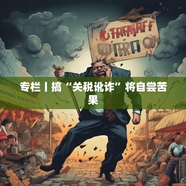 专栏丨搞“关税讹诈”将自尝苦果