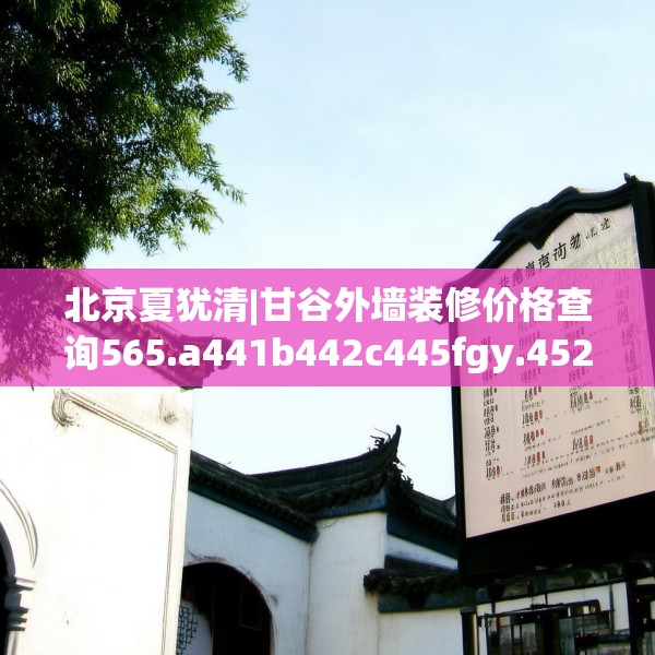 北京夏犹清|甘谷外墙装修价格查询565.a441b442c445fgy.452fdsfds