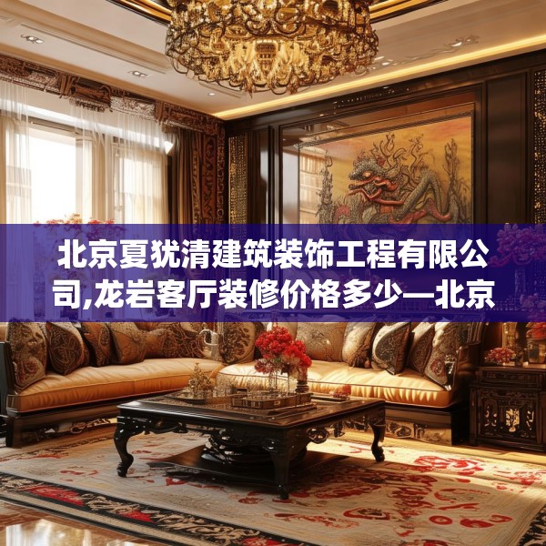 北京夏犹清建筑装饰工程有限公司,龙岩客厅装修价格多少—北京夏犹清建筑装饰工程有限公司400.a276b277c280fgy.287htyj