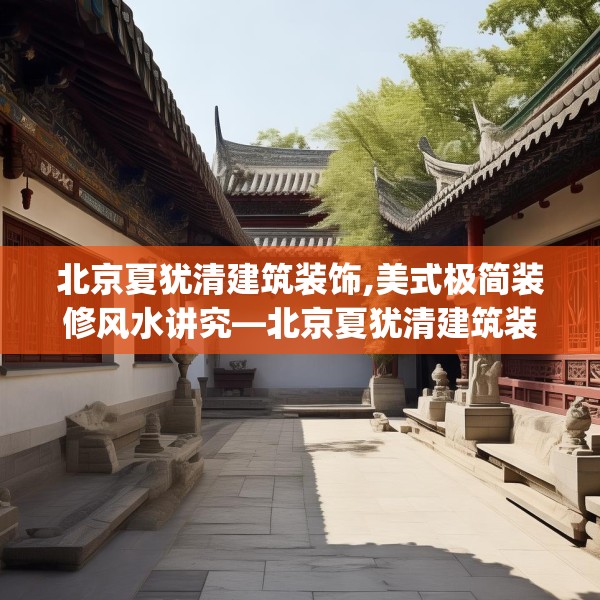 北京夏犹清建筑装饰,美式极简装修风水讲究—北京夏犹清建筑装饰266.a142b143c146fgy.153xczxv
