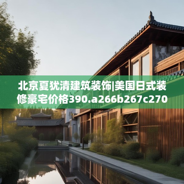 北京夏犹清建筑装饰|美国日式装修豪宅价格390.a266b267c270fgy.277lkjl