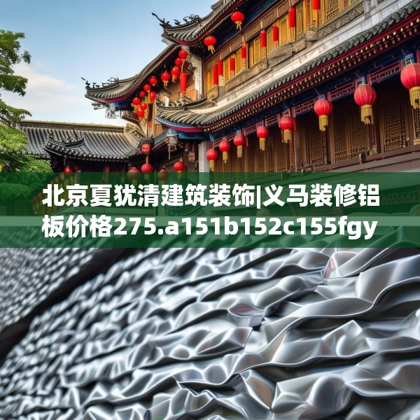 北京夏犹清建筑装饰|义马装修铝板价格275.a151b152c155fgy.162fds