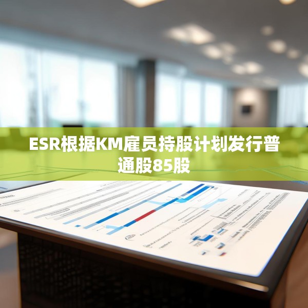 ESR根据KM雇员持股计划发行普通股85股