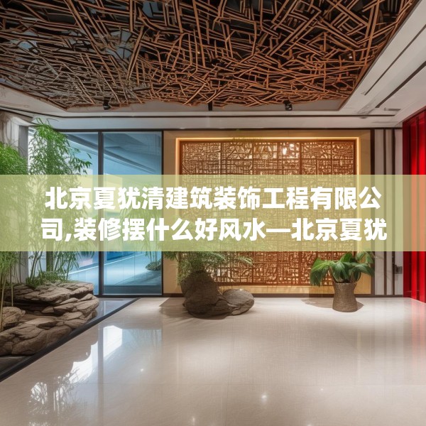 北京夏犹清建筑装饰工程有限公司,装修摆什么好风水—北京夏犹清建筑装饰工程有限公司166.a42b43c46fgy.53htyj