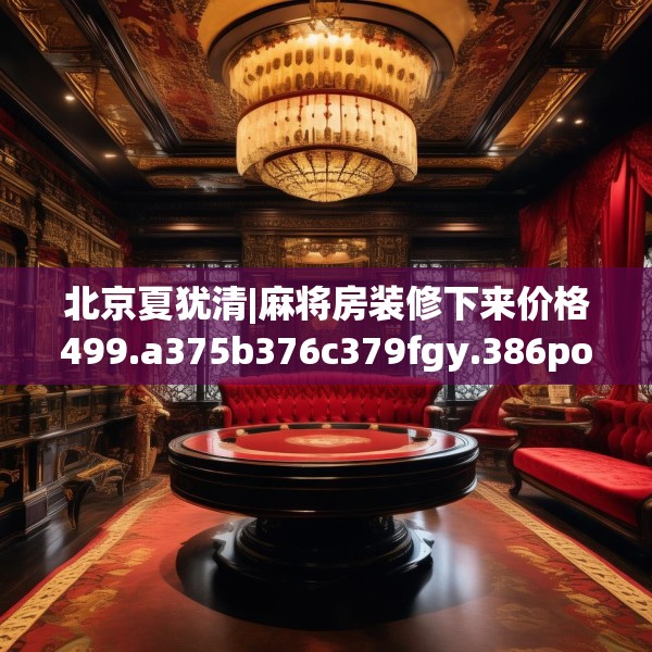 北京夏犹清|麻将房装修下来价格499.a375b376c379fgy.386poiy