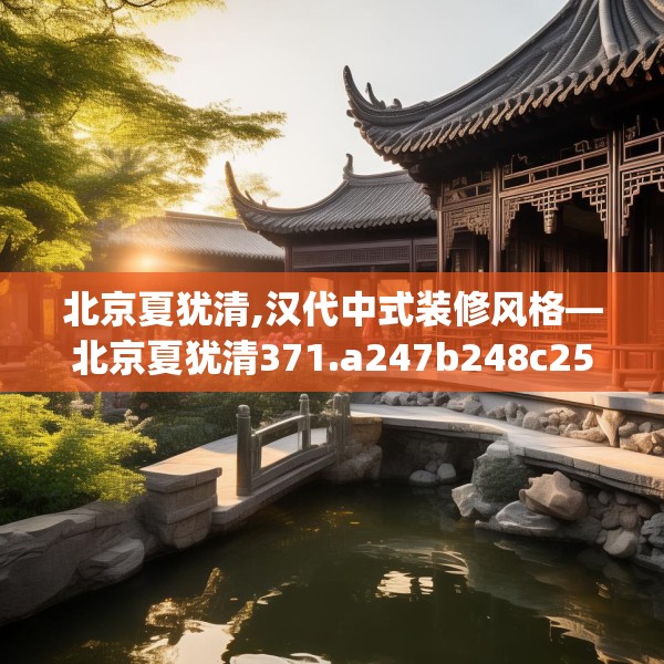 北京夏犹清,汉代中式装修风格—北京夏犹清371.a247b248c251fgy.258cvcx