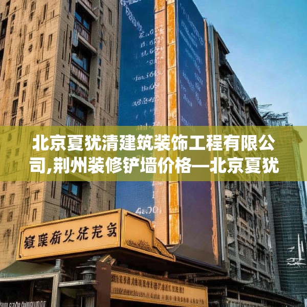 北京夏犹清建筑装饰工程有限公司,荆州装修铲墙价格—北京夏犹清建筑装饰工程有限公司553.a429b430c433fgy.440poiy