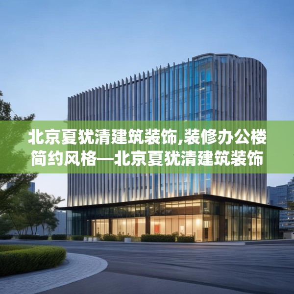 北京夏犹清建筑装饰,装修办公楼简约风格—北京夏犹清建筑装饰284.a160b161c164fgy.171xczxv