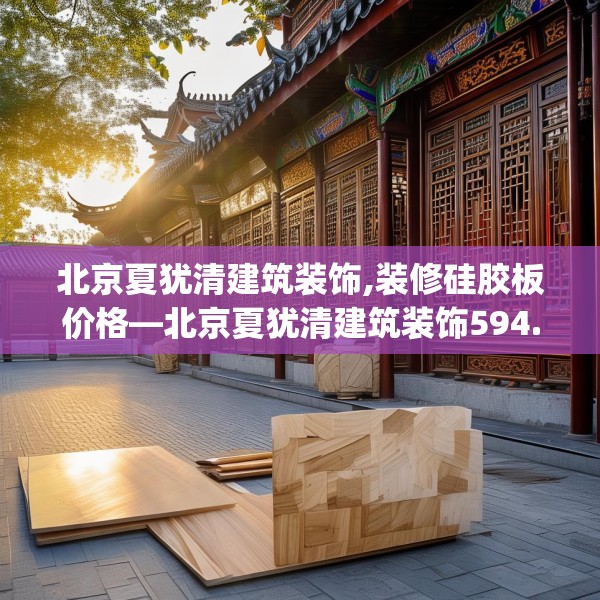 北京夏犹清建筑装饰,装修硅胶板价格—北京夏犹清建筑装饰594.a470b471c474fgy.481nbn