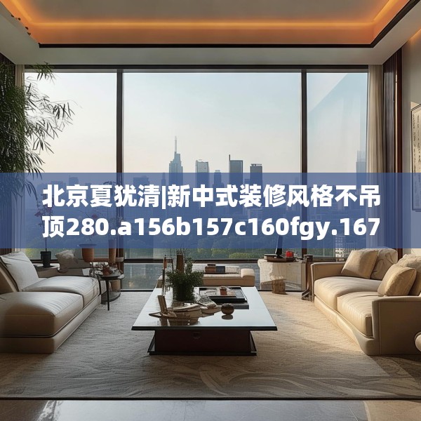 北京夏犹清|新中式装修风格不吊顶280.a156b157c160fgy.167sdA