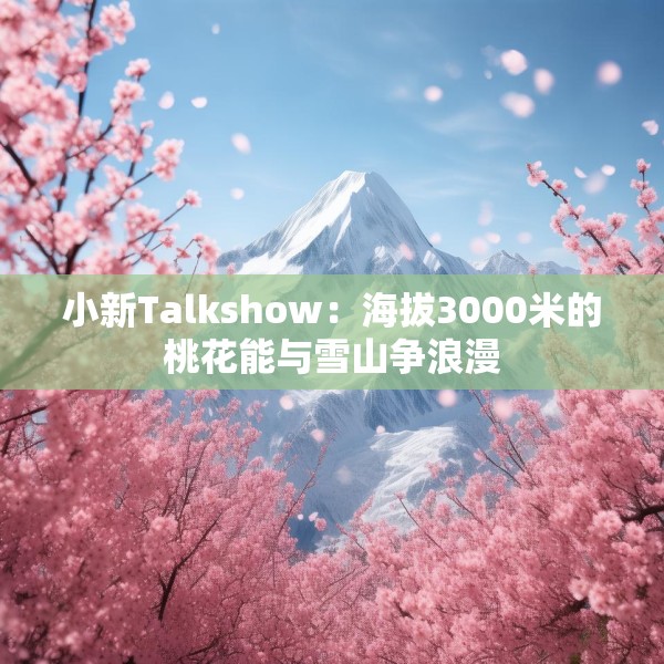 小新Talkshow：海拔3000米的桃花能与雪山争浪漫