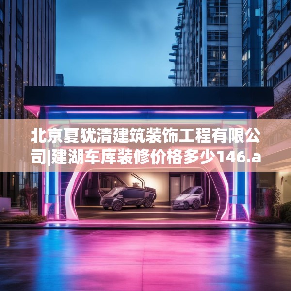 北京夏犹清建筑装饰工程有限公司|建湖车库装修价格多少146.a22b23c26fgy.3376683