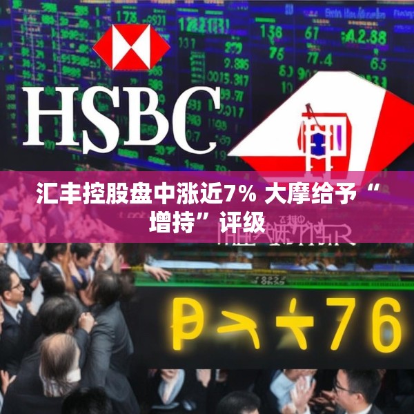 汇丰控股盘中涨近7% 大摩给予“增持”评级
