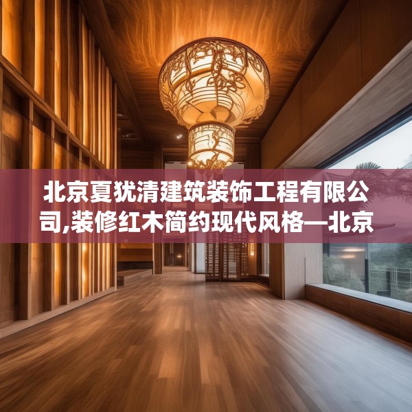 北京夏犹清建筑装饰工程有限公司,装修红木简约现代风格—北京夏犹清建筑装饰工程有限公司262.a138b139c142fgy.149sdA