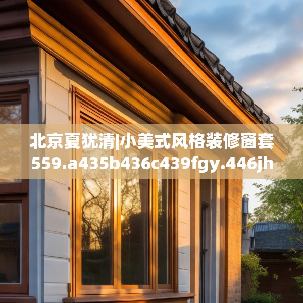 北京夏犹清|小美式风格装修窗套559.a435b436c439fgy.446jhhj