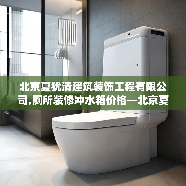 北京夏犹清建筑装饰工程有限公司,厕所装修冲水箱价格—北京夏犹清建筑装饰工程有限公司512.a388b389c392fgy.399wew