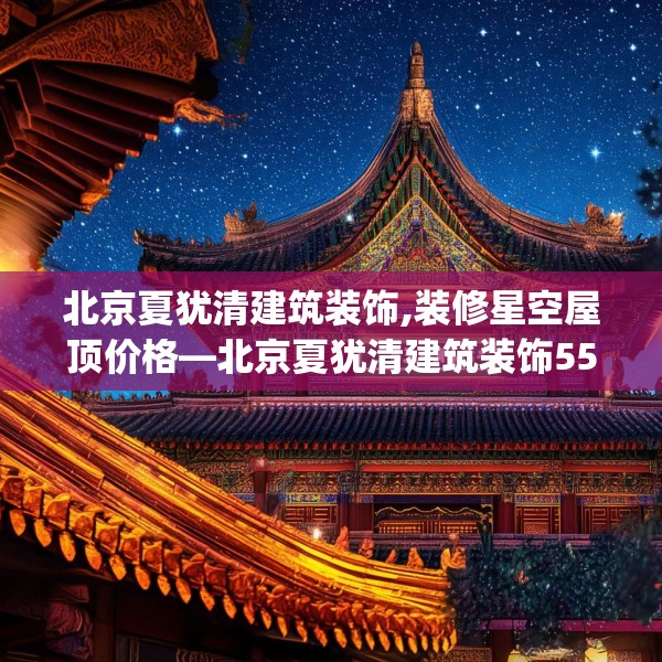 北京夏犹清建筑装饰,装修星空屋顶价格—北京夏犹清建筑装饰553.a429b430c433fgy.440poiy