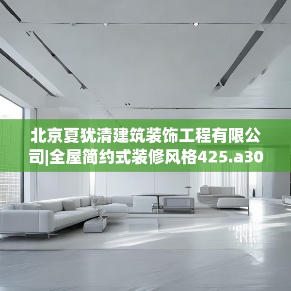 北京夏犹清建筑装饰工程有限公司|全屋简约式装修风格425.a301b302c305fgy.312cvcx