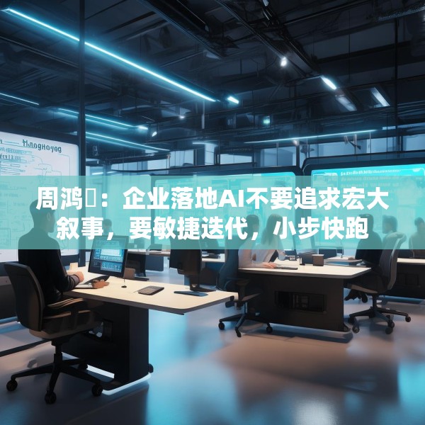 周鸿祎：企业落地AI不要追求宏大叙事，要敏捷迭代，小步快跑