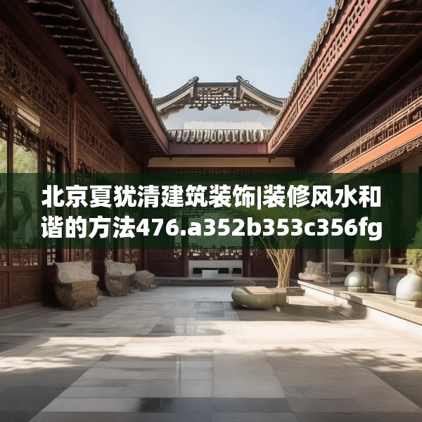 北京夏犹清建筑装饰|装修风水和谐的方法476.a352b353c356fgy.363wew