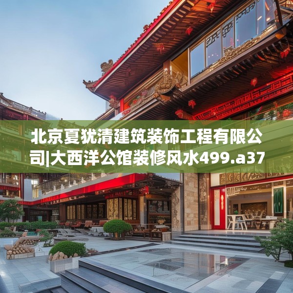 北京夏犹清建筑装饰工程有限公司|大西洋公馆装修风水499.a375b376c379fgy.386poiy