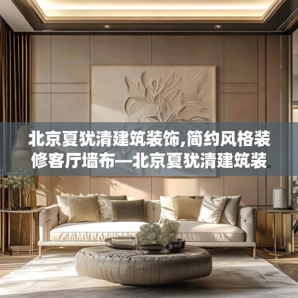 北京夏犹清建筑装饰,简约风格装修客厅墙布—北京夏犹清建筑装饰481.a357b358c361fgy.368poiy