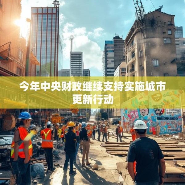 今年中央财政继续支持实施城市更新行动