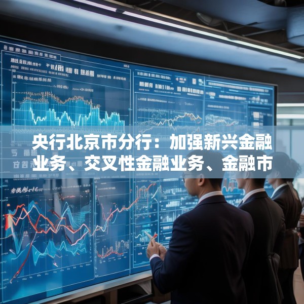 央行北京市分行：加强新兴金融业务、交叉性金融业务、金融市场业务的风险研判 有效防范跨境资金流动风险
