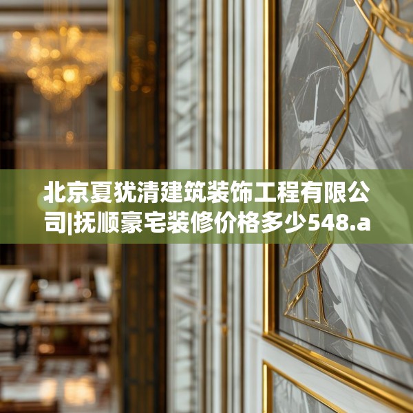 北京夏犹清建筑装饰工程有限公司|抚顺豪宅装修价格多少548.a424b425c428fgy.435wew