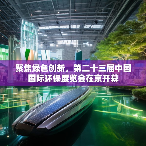 聚焦绿色创新，第二十三届中国国际环保展览会在京开幕