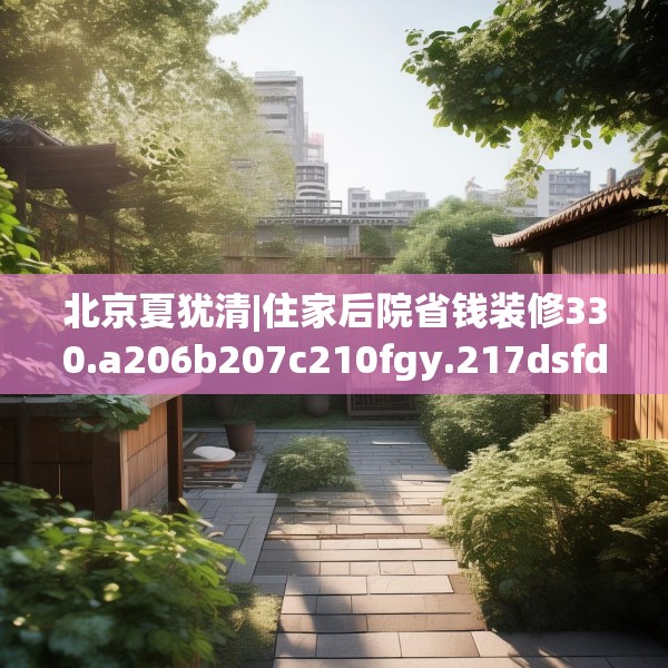 北京夏犹清|住家后院省钱装修330.a206b207c210fgy.217dsfds