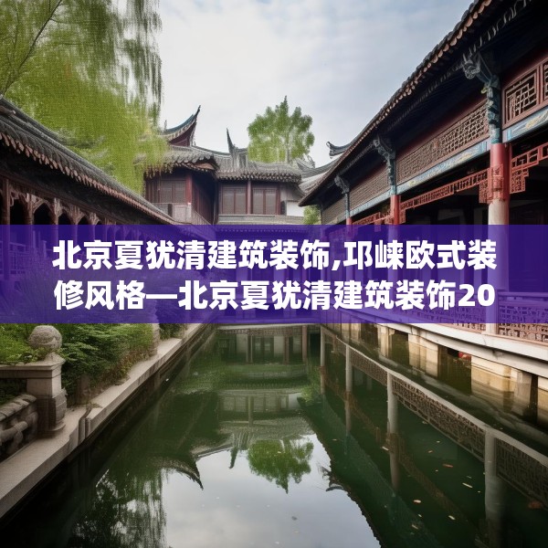 北京夏犹清建筑装饰,邛崃欧式装修风格—北京夏犹清建筑装饰204.a80b81c84fgy.91dsfds