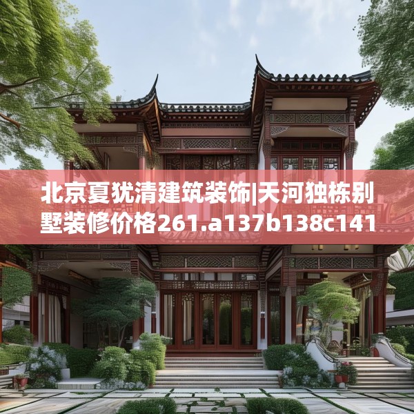 北京夏犹清建筑装饰|天河独栋别墅装修价格261.a137b138c141fgy.148fghfd