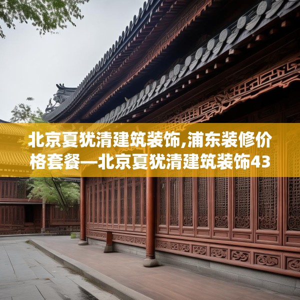 北京夏犹清建筑装饰,浦东装修价格套餐—北京夏犹清建筑装饰432.a308b309c312fgy.319nbn