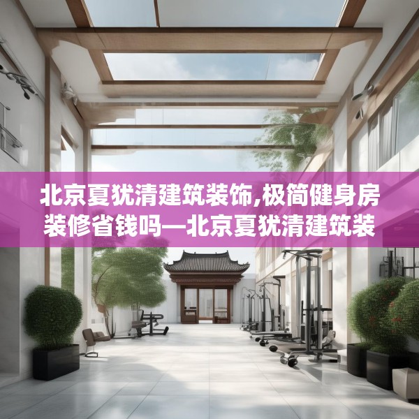 北京夏犹清建筑装饰,极简健身房装修省钱吗—北京夏犹清建筑装饰578.a454b455c458fgy.46576659