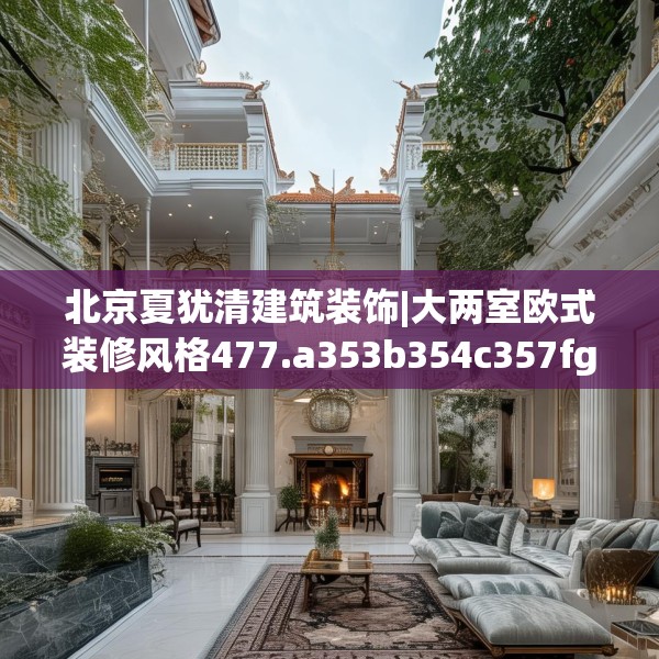 北京夏犹清建筑装饰|大两室欧式装修风格477.a353b354c357fgy.364fghfd
