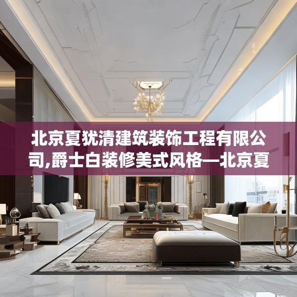 北京夏犹清建筑装饰工程有限公司,爵士白装修美式风格—北京夏犹清建筑装饰工程有限公司518.a394b395c398fgy.405xczxv
