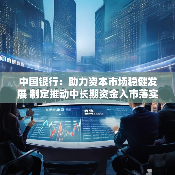 中国银行：助力资本市场稳健发展 制定推动中长期资金入市落实措施