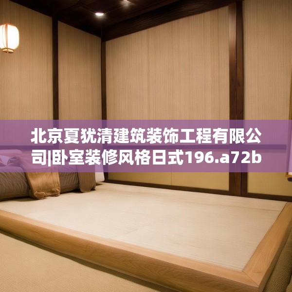 北京夏犹清建筑装饰工程有限公司|卧室装修风格日式196.a72b73c76fgy.83dewqe