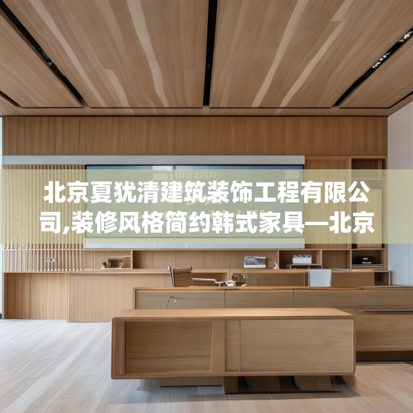 北京夏犹清建筑装饰工程有限公司,装修风格简约韩式家具—北京夏犹清建筑装饰工程有限公司158.a34b35c38fgy.45xczxv
