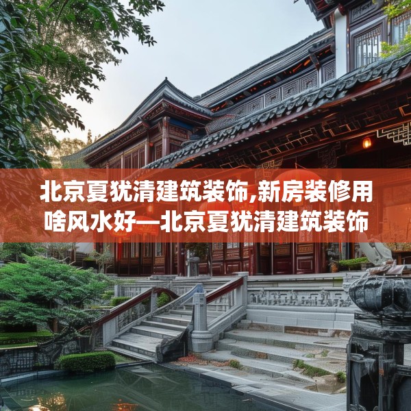 北京夏犹清建筑装饰,新房装修用啥风水好—北京夏犹清建筑装饰333.a209b210c213fgy.220fghfd