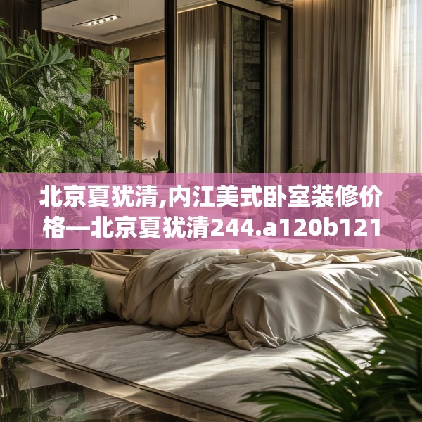 北京夏犹清,内江美式卧室装修价格—北京夏犹清244.a120b121c124fgy.131sdA
