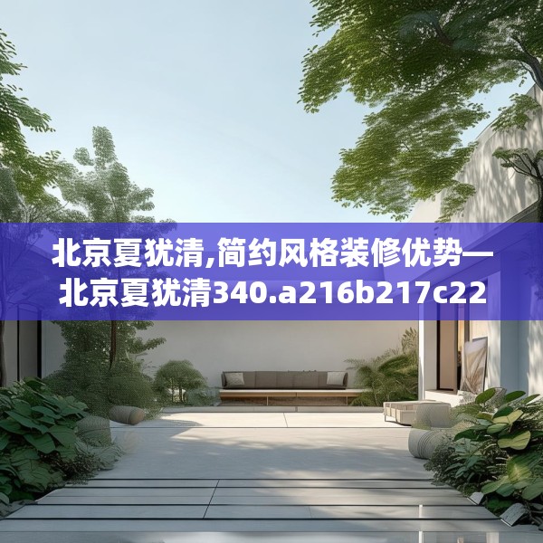北京夏犹清,简约风格装修优势—北京夏犹清340.a216b217c220fgy.227dewqe