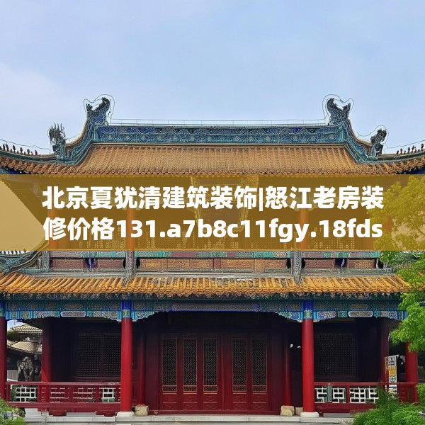 北京夏犹清建筑装饰|怒江老房装修价格131.a7b8c11fgy.18fds