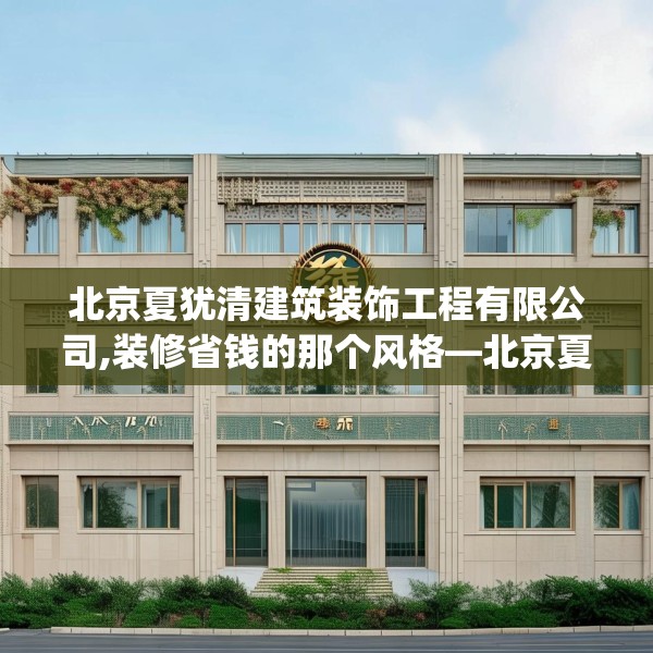 北京夏犹清建筑装饰工程有限公司,装修省钱的那个风格—北京夏犹清建筑装饰工程有限公司457.a333b334c337fgy.344fdsfds
