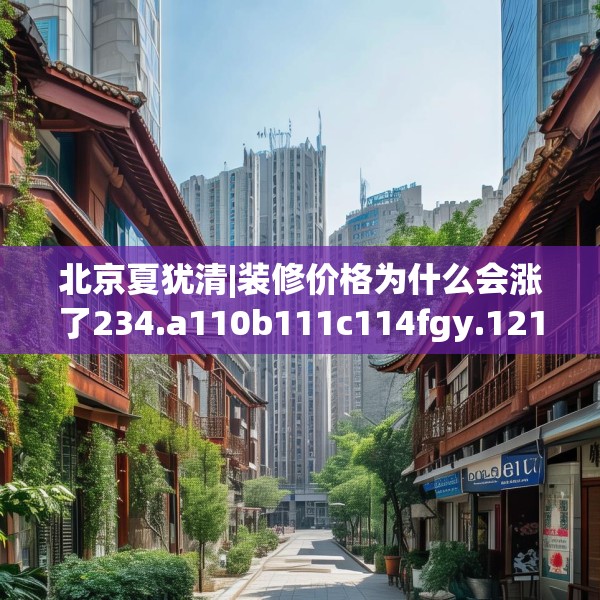 北京夏犹清|装修价格为什么会涨了234.a110b111c114fgy.121nbn