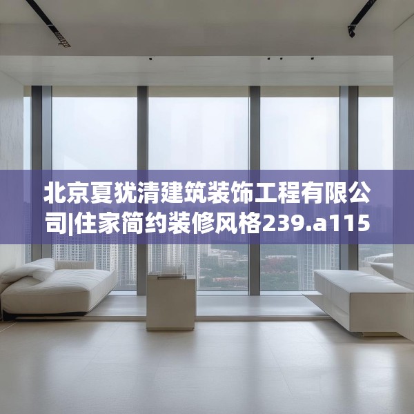北京夏犹清建筑装饰工程有限公司|住家简约装修风格239.a115b116c119fgy.126fds